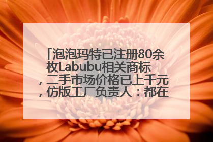 泡泡玛特已注册80余枚Labubu相关商标，二手市场价格已上千元，仿版工厂负责人：都在欠货，根本不够分